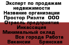 Эксперт по продажам недвижимости › Название организации ­ Простор-Риэлти, ООО › Отрасль предприятия ­ Инкассация › Минимальный оклад ­ 150 000 - Все города Работа » Вакансии   . Брянская обл.,Новозыбков г.